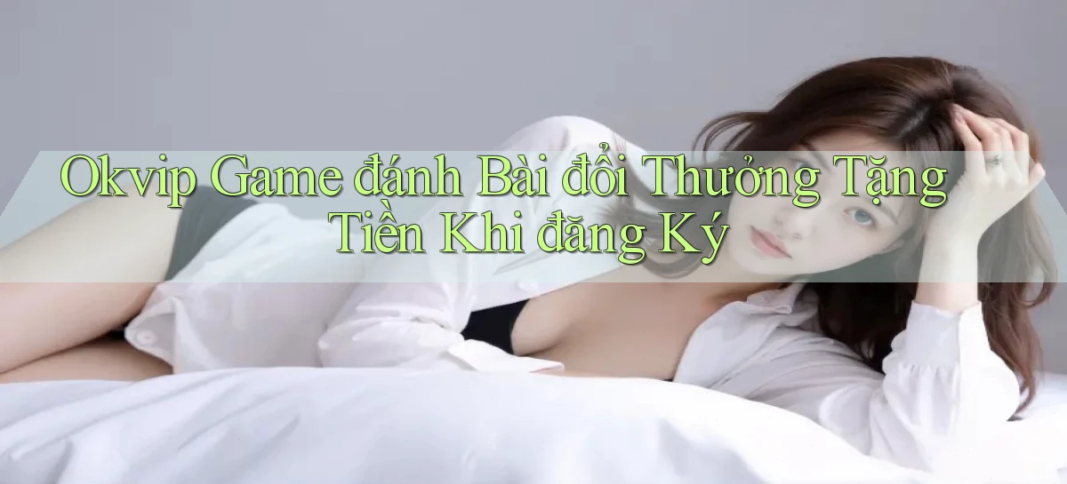okvip  game đánh bài đổi thưởng tặng tiền khi đăng ký