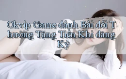 okvip  game đánh bài đổi thưởng tặng tiền khi đăng ký