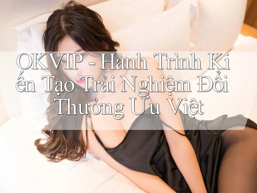 OKVIP - Hành Trình Kiến Tạo Trải Nghiệm Đổi Thưởng Ưu Việt