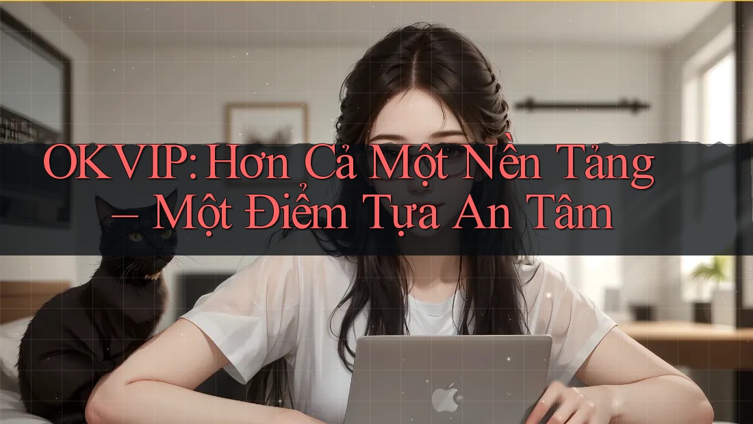 OKVIP: Hơn Cả Một Nền Tảng – Một Điểm Tựa An Tâm