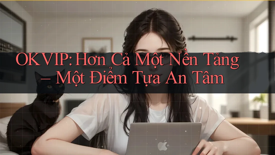 OKVIP: Hơn Cả Một Nền Tảng – Một Điểm Tựa An Tâm