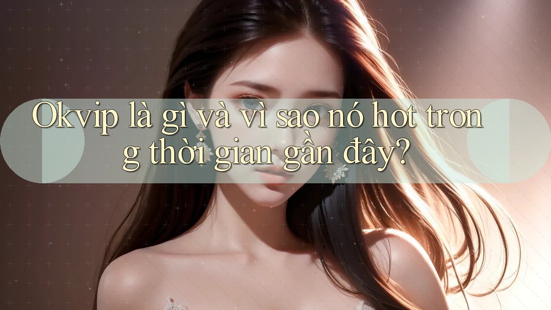 Okvip là gì và vì sao nó hot trong thời gian gần đây?
