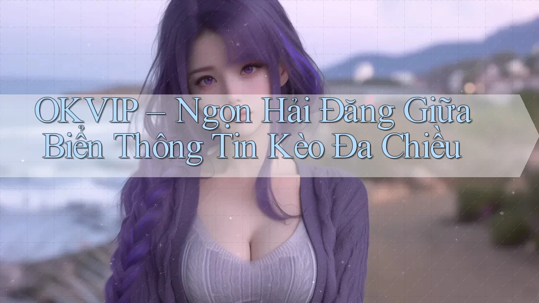 OKVIP – Ngọn Hải Đăng Giữa Biển Thông Tin Kèo Đa Chiều