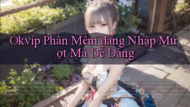 okvip  phần mềm đăng nhập mượt mà dễ dàng