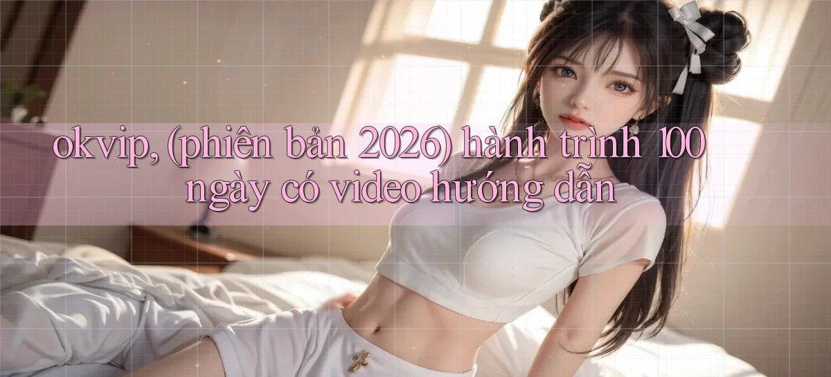 okvip, (phiên bản 2026) hành trình 100 ngày có video hướng dẫn