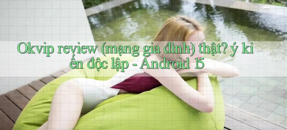 Okvip review (mạng gia đình) thật ý kiến độc lập   Android 15