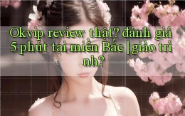 Okvip review thật đánh giá 5 phút tại miền Bắc giáo trình