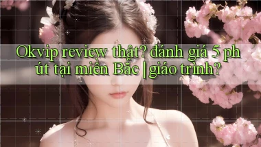 Okvip review thật đánh giá 5 phút tại miền Bắc giáo trình