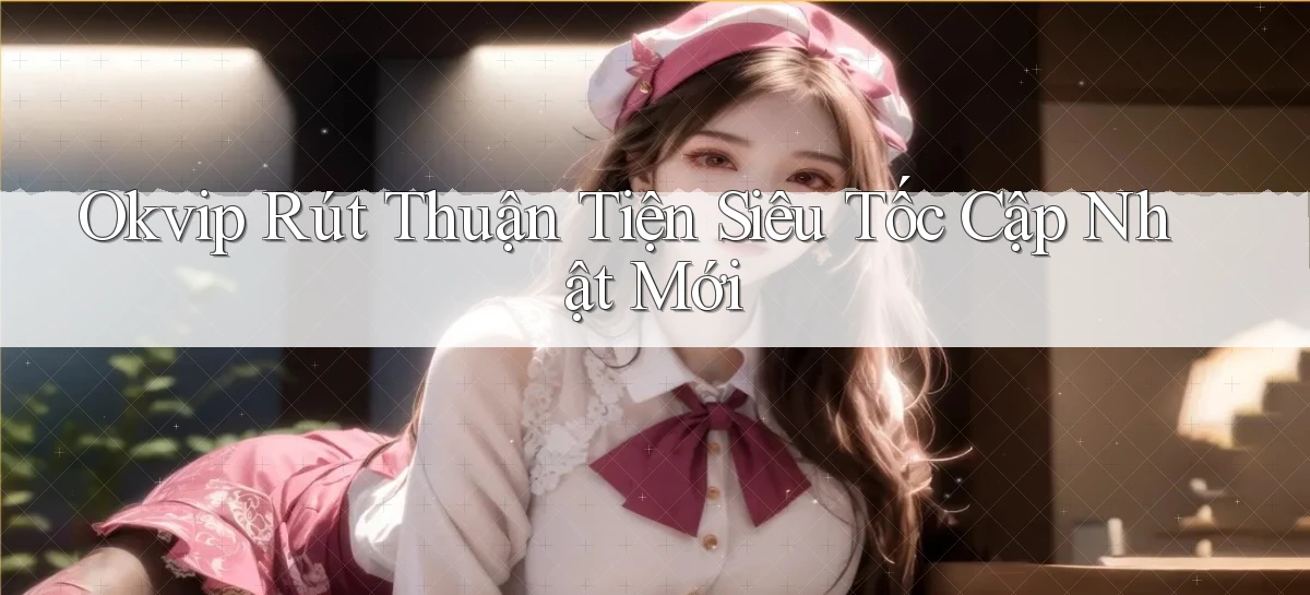 okvip rút thuận tiện siêu tốc cập nhật mới