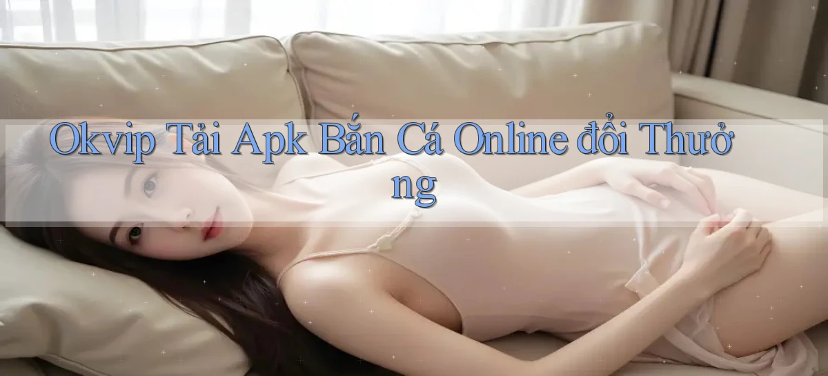 okvip  tải apk bắn cá online đổi thưởng