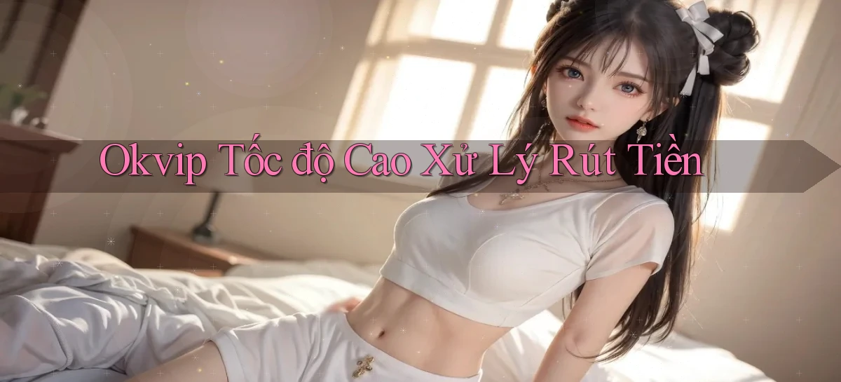 okvip tốc độ cao xử lý rút tiền