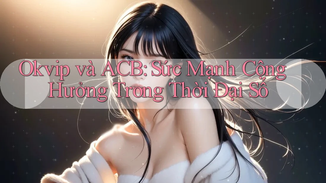 Okvip và ACB: Sức Mạnh Cộng Hưởng Trong Thời Đại Số Okvip và ACB: Sức Mạnh Cộng Hưởng Trong Thời Đại Số