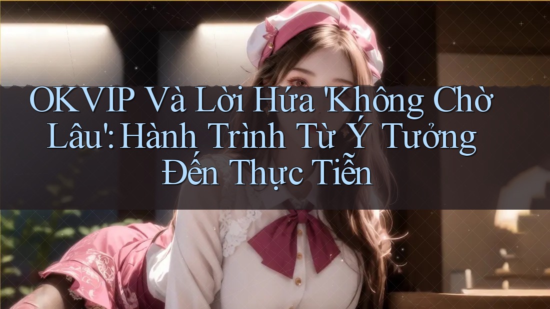 OKVIP Và Lời Hứa 'Không Chờ Lâu': Hành Trình Từ Ý Tưởng Đến Thực Tiễn