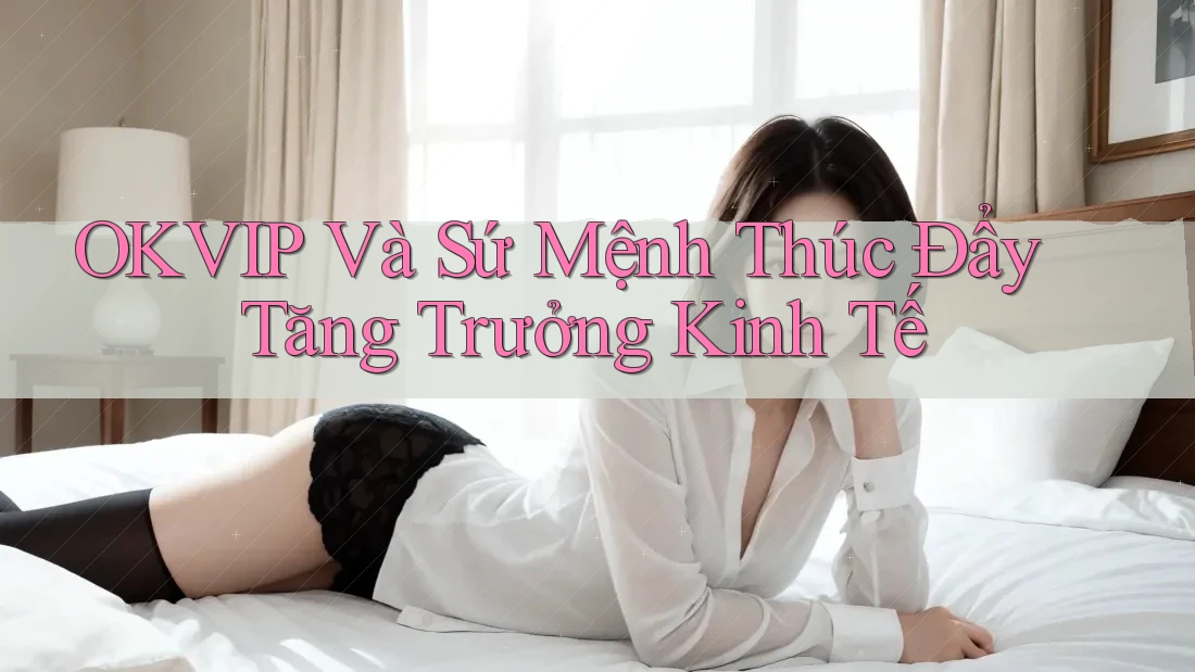 OKVIP Và Sứ Mệnh Thúc Đẩy Tăng Trưởng Kinh Tế