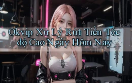 okvip xử lý rút tiền tốc độ cao ngày hôm nay