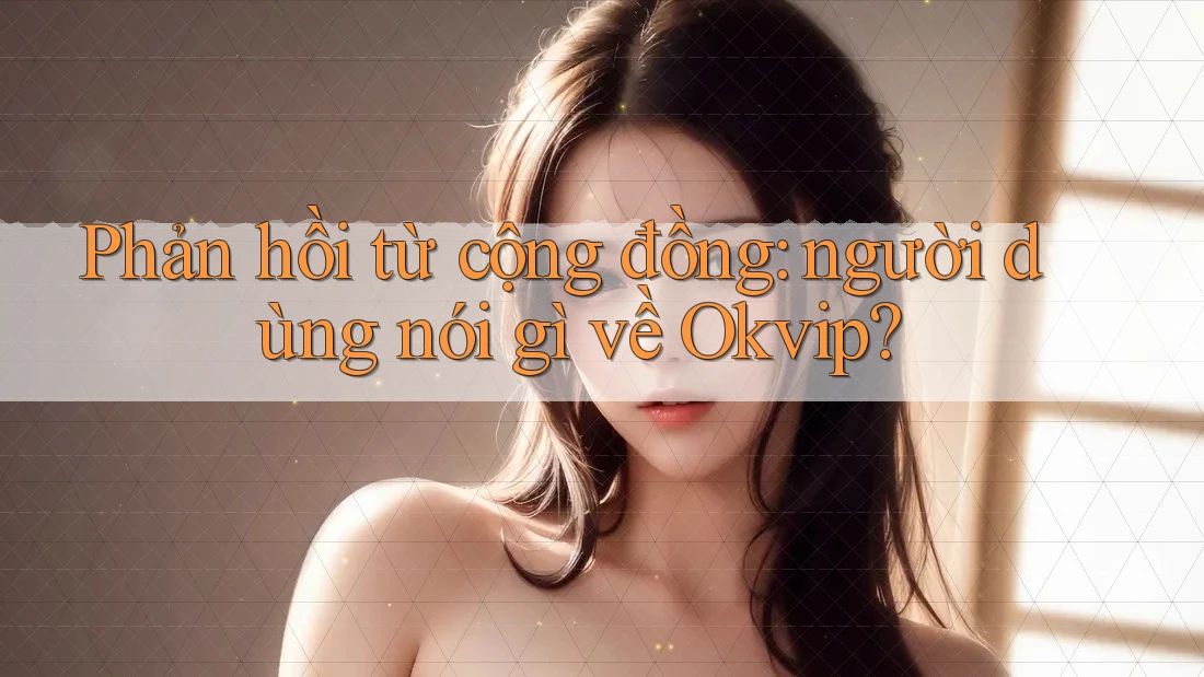 Phản hồi từ cộng đồng – người dùng nói gì về Okvip?