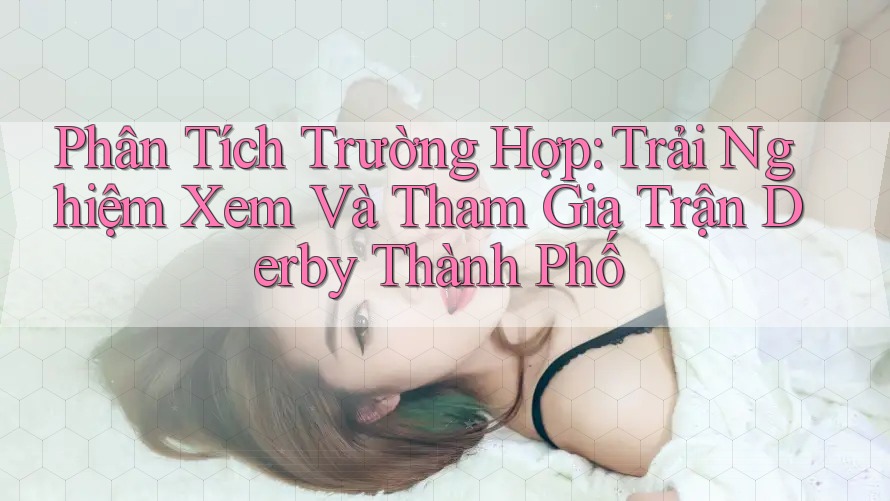 Phân Tích Trường Hợp: Trải Nghiệm Xem Và Tham Gia Trận Derby Thành Phố