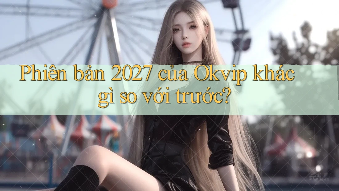 Phiên bản 2027 của Okvip khác gì so với trước?