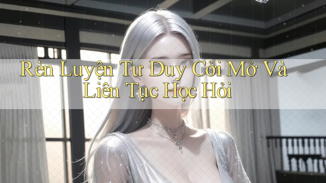 Rèn Luyện Tư Duy Cởi Mở Và Liên Tục Học Hỏi