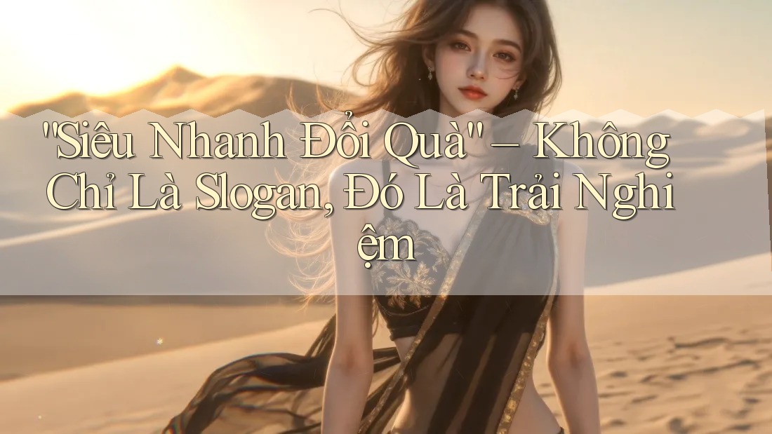 “Siêu Nhanh Đổi Quà” – Không Chỉ Là Slogan, Đó Là Trải Nghiệm “Siêu Nhanh Đổi Quà” – Không Chỉ Là Slogan, Đó Là Trải Nghiệm