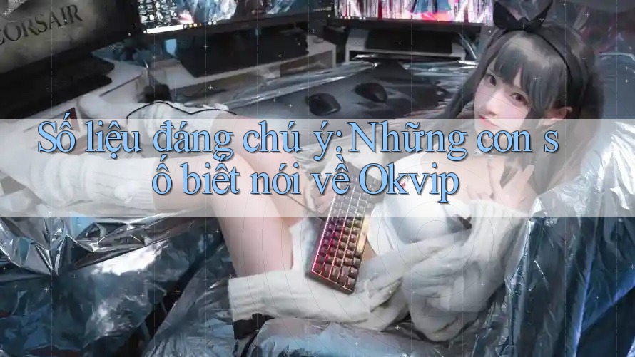 Số liệu đáng chú ý: Những con số biết nói về Okvip