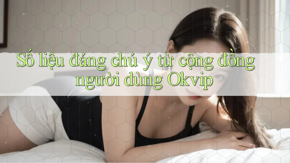 Số liệu đáng chú ý từ cộng đồng người dùng Okvip