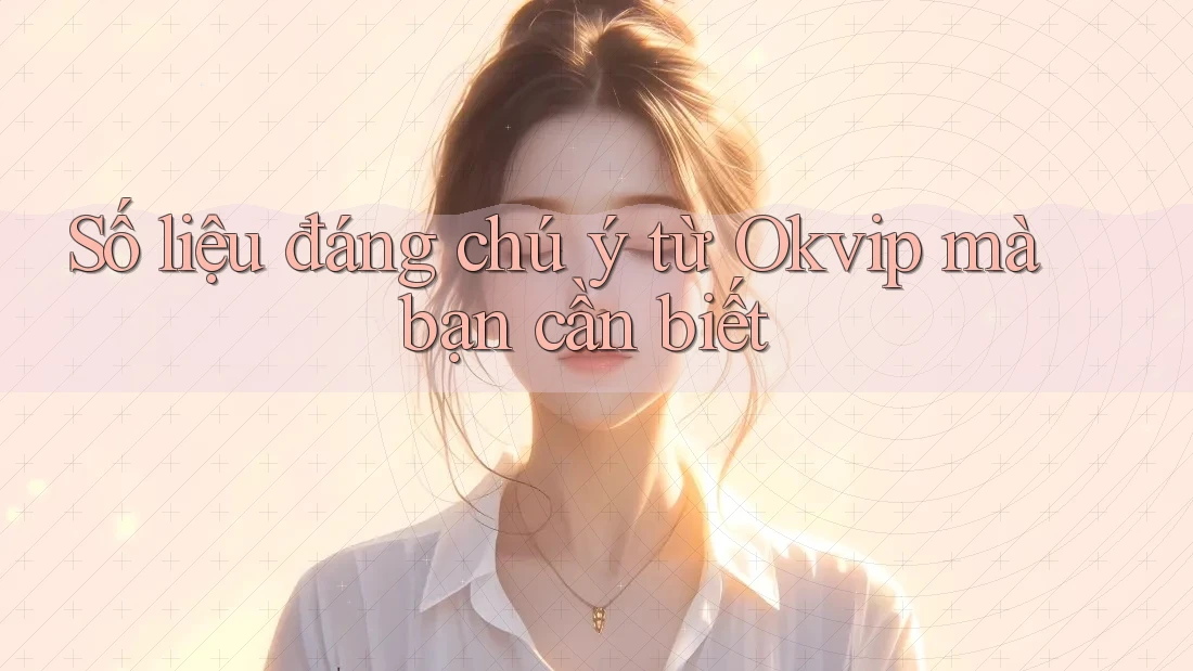 Số liệu đáng chú ý từ Okvip mà bạn cần biết