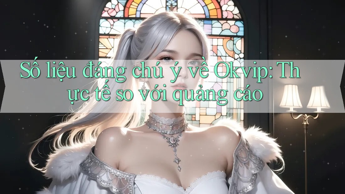 Số liệu đáng chú ý về Okvip: Thực tế so với quảng cáo