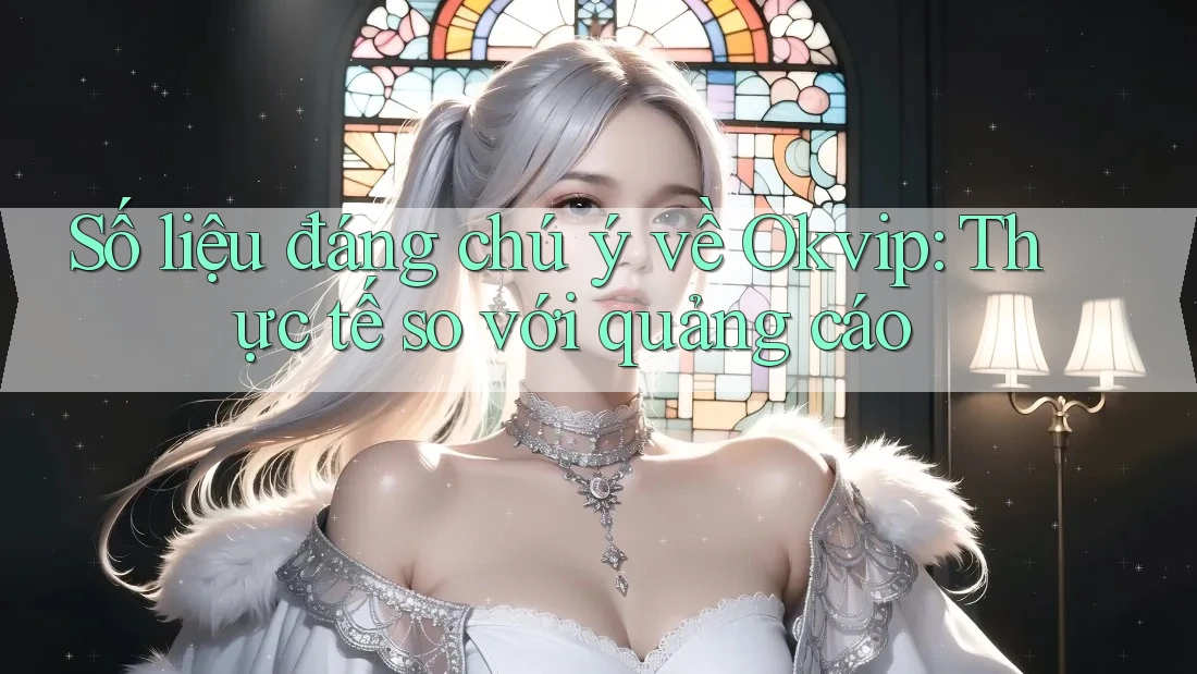 Số liệu đáng chú ý về Okvip: Thực tế so với quảng cáo