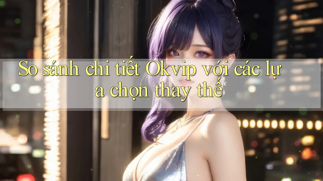 So sánh chi tiết Okvip với các lựa chọn thay thế