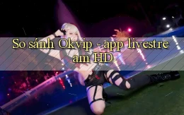 So sánh Okvip   app livestream HD