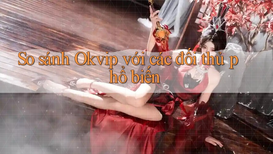 So sánh Okvip với các đối thủ phổ biến