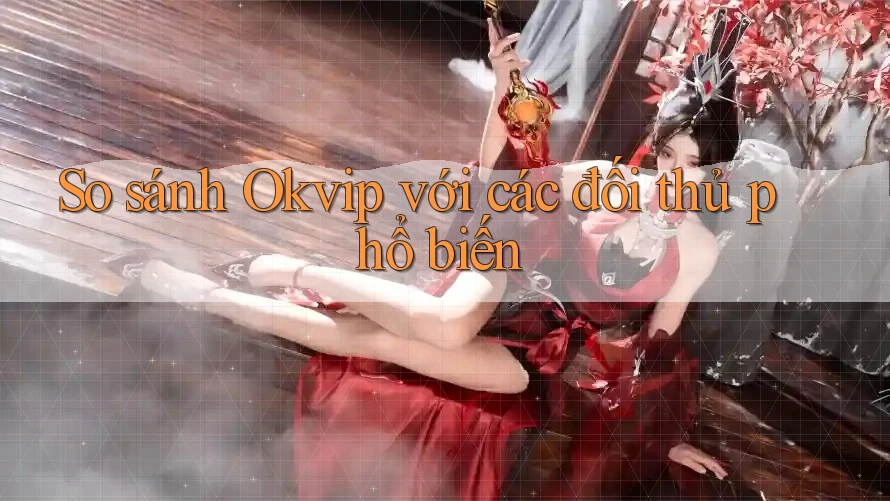 So sánh Okvip với các đối thủ phổ biến