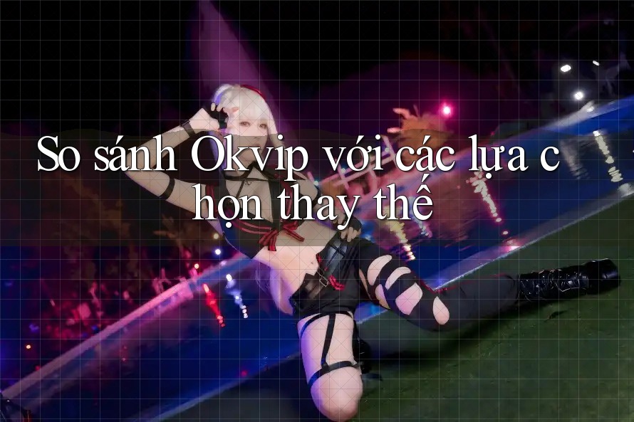 So sánh Okvip với các lựa chọn thay thế
