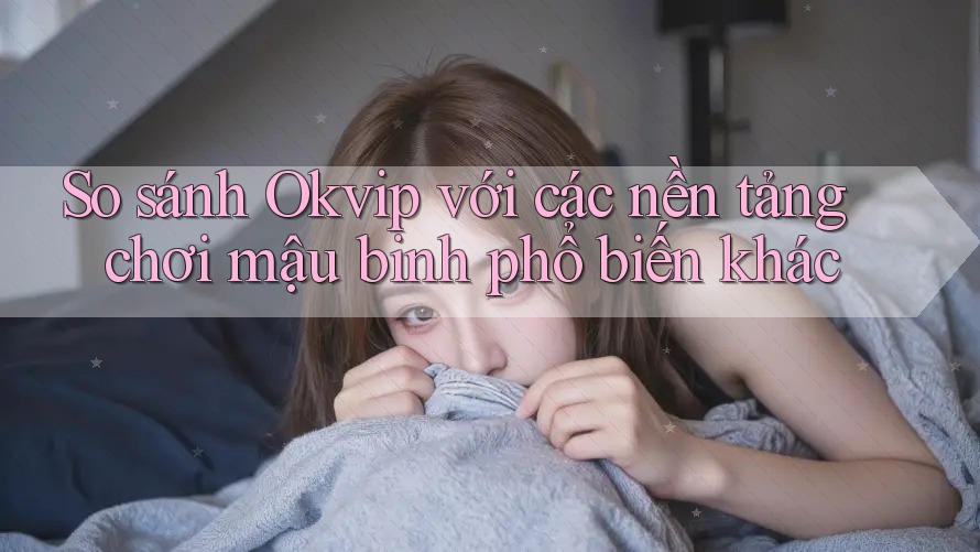 So sánh Okvip với các nền tảng chơi mậu binh phổ biến khác