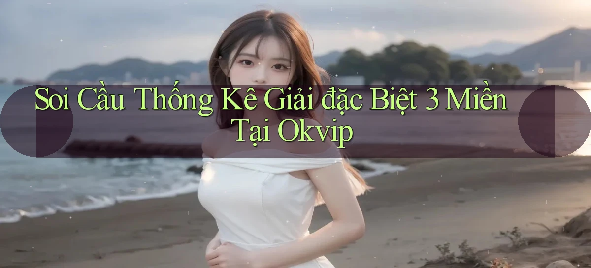 soi cầu thống kê giải đặc biệt 3 miền tại okvip