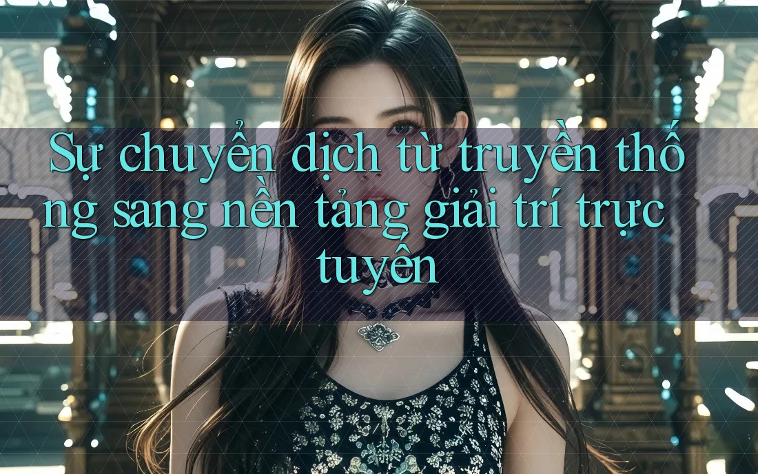 Sự chuyển dịch từ truyền thống sang nền tảng giải trí trực tuyến