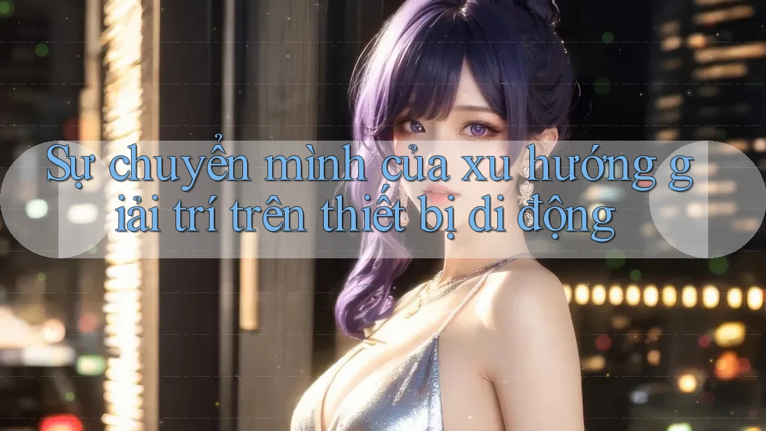 Sự chuyển mình của xu hướng giải trí trên thiết bị di động