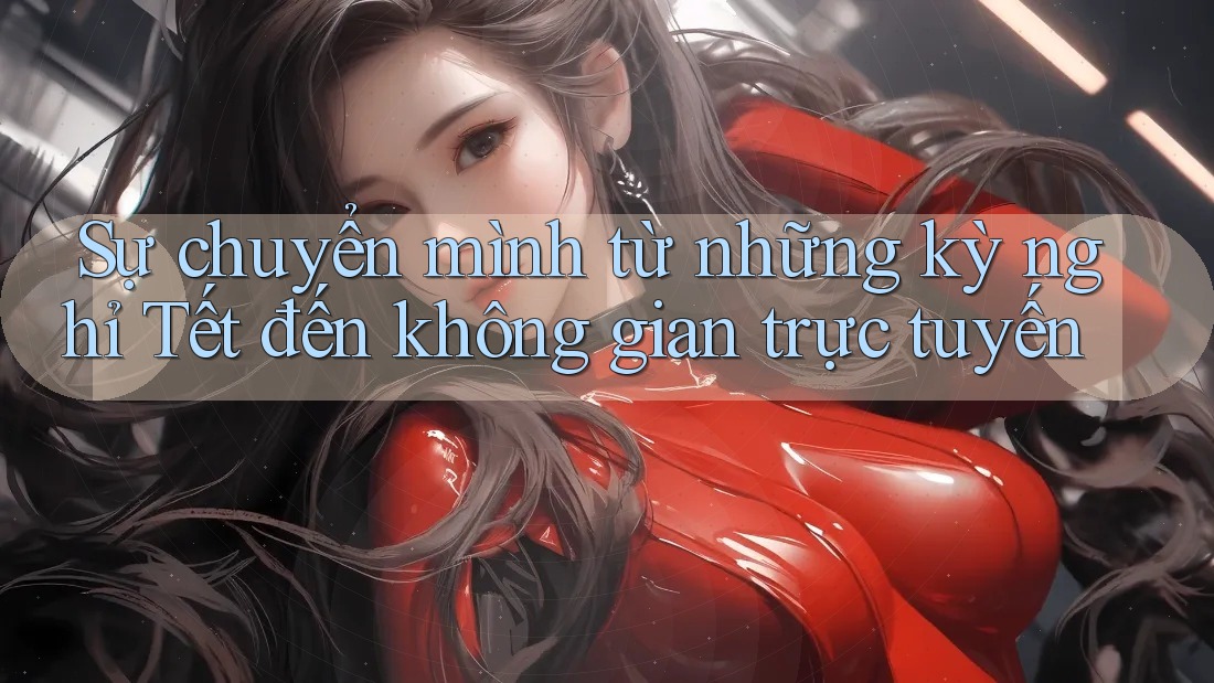 Sự chuyển mình từ những kỳ nghỉ Tết đến không gian trực tuyến Sự chuyển mình từ những kỳ nghỉ Tết đến không gian trực tuyến
