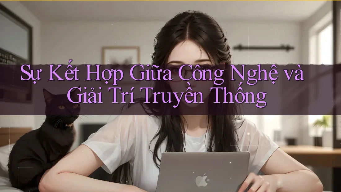 Sự Kết Hợp Giữa Công Nghệ và Giải Trí Truyền Thống Sự Kết Hợp Giữa Công Nghệ và Giải Trí Truyền Thống
