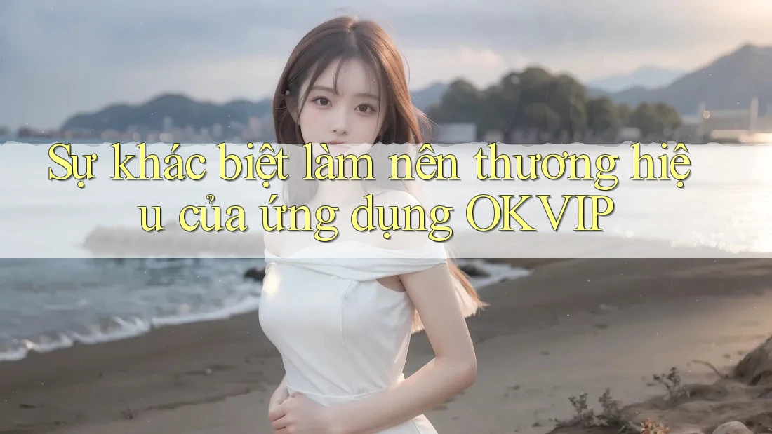 Sự khác biệt làm nên thương hiệu của ứng dụng OKVIP