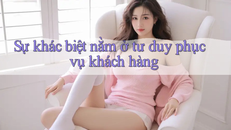 Sự khác biệt nằm ở tư duy phục vụ khách hàng