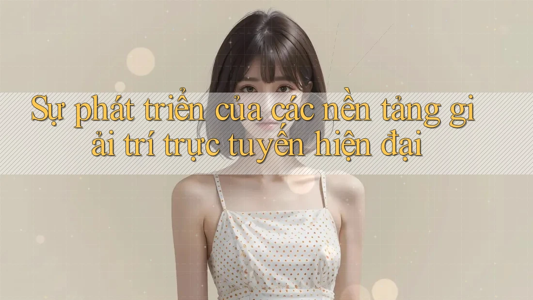 Sự phát triển của các nền tảng giải trí trực tuyến hiện đại