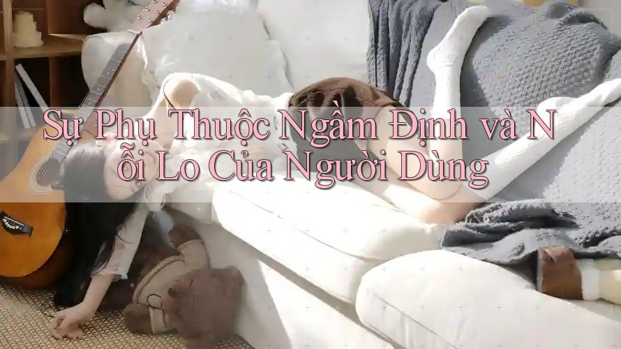 Sự Phụ Thuộc Ngầm Định và Nỗi Lo Của Người Dùng