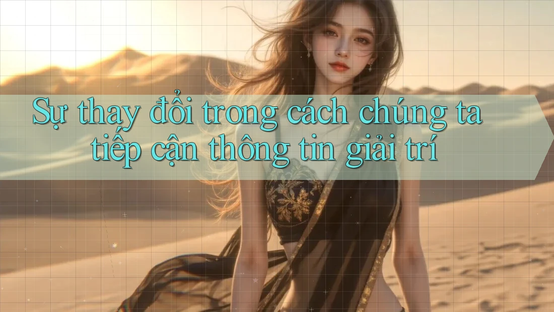 Sự thay đổi trong cách chúng ta tiếp cận thông tin giải trí