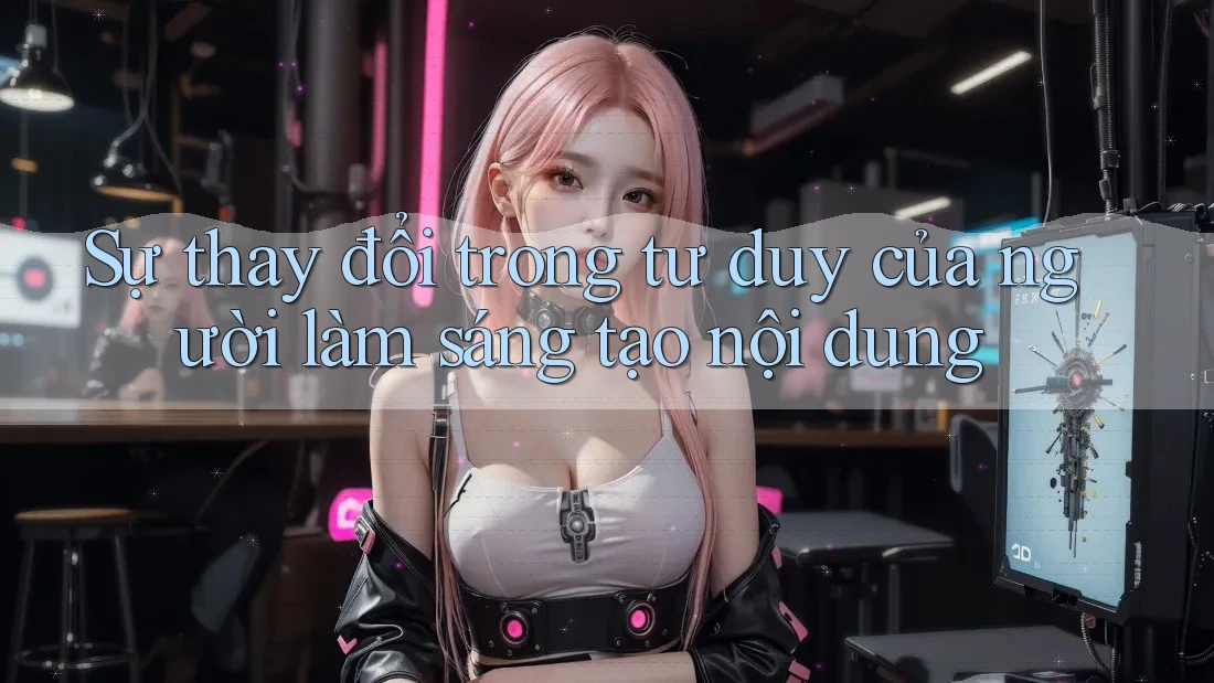 Sự thay đổi trong tư duy của người làm sáng tạo nội dung