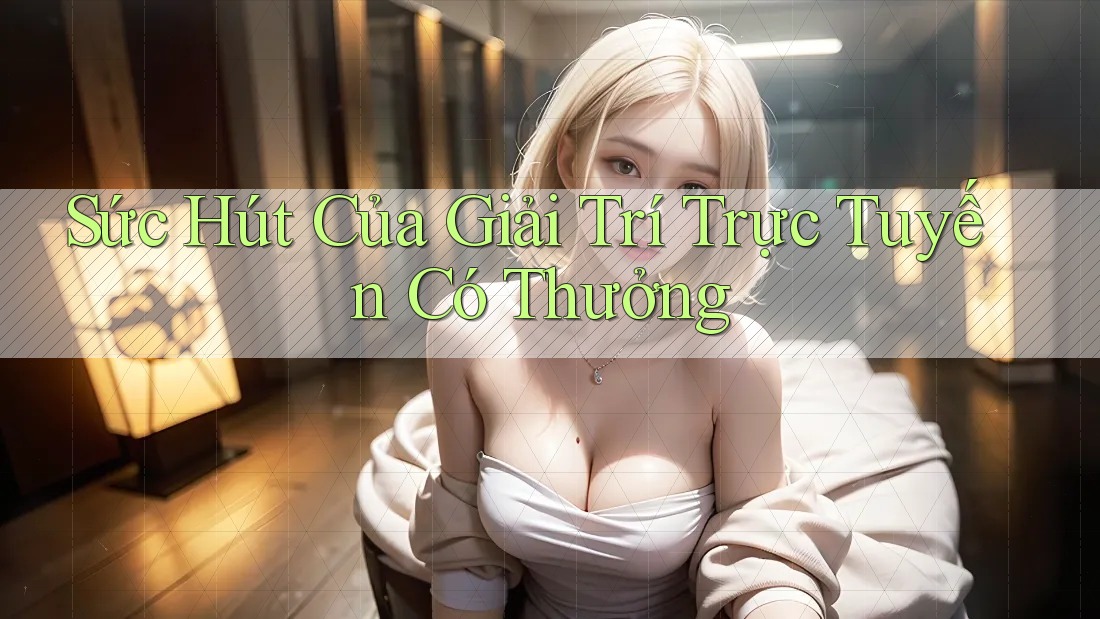 Sức Hút Của Giải Trí Trực Tuyến Có Thưởng