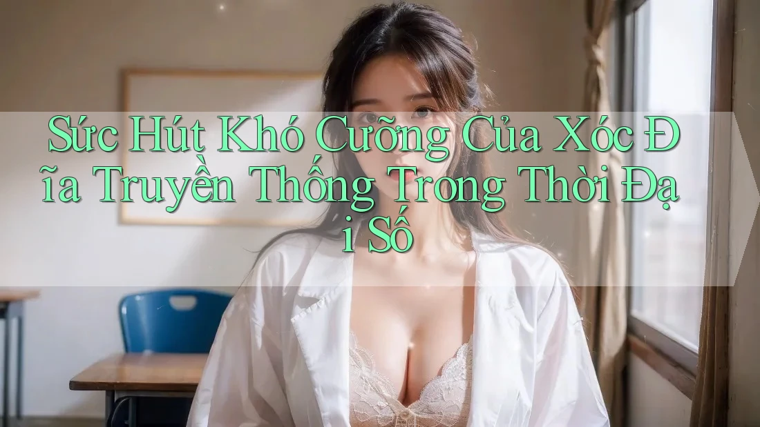 Sức Hút Khó Cưỡng Của Xóc Đĩa Truyền Thống Trong Thời Đại Số