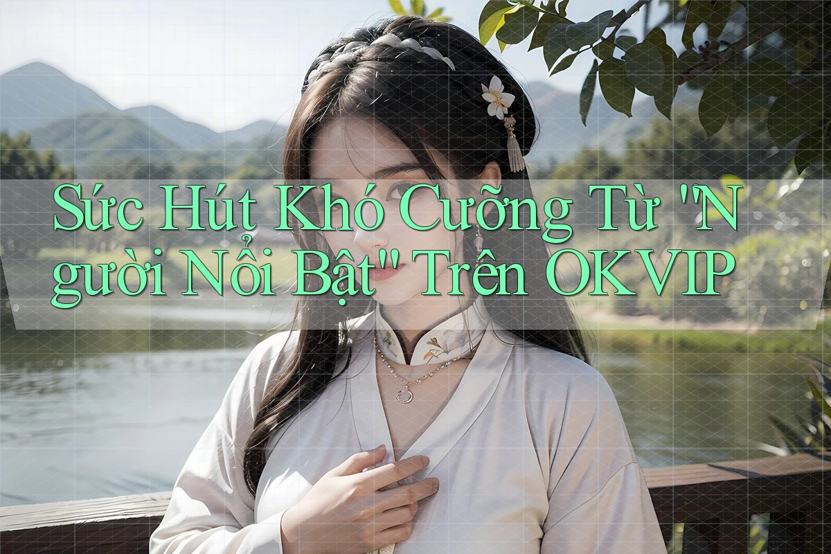 Sức Hút Khó Cưỡng Từ “Người Nổi Bật” Trên OKVIP