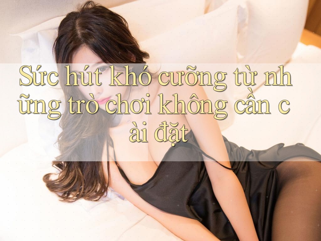 Sức hút khó cưỡng từ những trò chơi không cần cài đặt